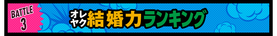 Battle 3 オレヤク結婚力ランキング