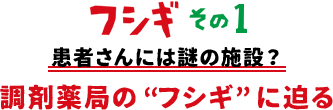 フシギその1 患者さんには謎の施設？調剤薬局の“フシギ”に迫る