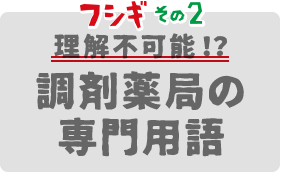 フシギその2 理解不可能！？調剤薬局の専門用語