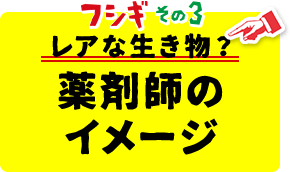 フシギその3 レアな生き物？薬剤師のイメージ