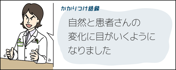 かかりつけ語録　自然と患者さんの変化に目がいくようになりました