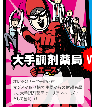 大手調剤薬局 エース　オレ薬のリーダー的存在。マジメが取り柄で仲間からの信頼も厚い。大手調剤薬局でエリアマネージャーとして奮闘中！