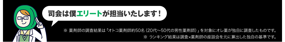 司会は僕エリートが担当いたします！　※ 薬剤師の調査結果は「オトコ薬剤師約50名（20代〜50代の男性薬剤師）」を対象にオレ薬が独自に調査したものです。※ ランキング結果は調査×薬剤師の座談会を元に算出した独自の基準です。