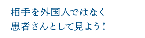 相手を外国人ではなく患者さんとして見よう！