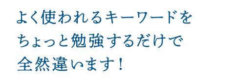 よく使われるキーワードをちょっと勉強するだけで全然違います！