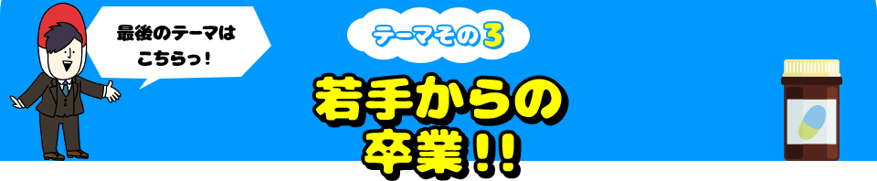 最後のテーマはこちらっ！ テーマその3 若手からの卒業!!