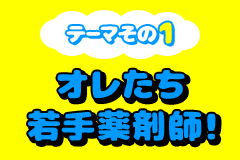 テーマその1 オレたち若手薬剤師！