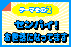 テーマその2 センパイ！お世話になってます