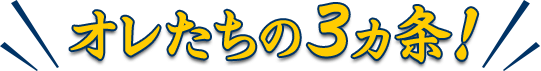 オレたちの3ヵ条!