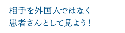 相手を外国人ではなく患者さんとして見よう!